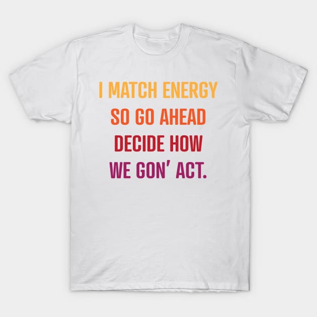 I Match Energy So Go Ahead Decide How We Gon' Act T-Shirt by Scott Richards